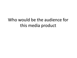 Who would be the audience for
     this media product
 