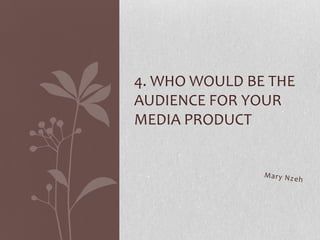 4. WHO WOULD BE THE
AUDIENCE FOR YOUR
MEDIA PRODUCT
 