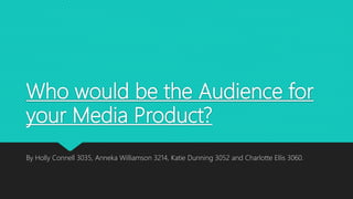 Who would be the Audience for
your Media Product?
By Holly Connell 3035, Anneka Williamson 3214, Katie Dunning 3052 and Charlotte Ellis 3060.
 