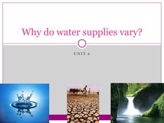 Why do water supplies vary?

           UNIT 2
 