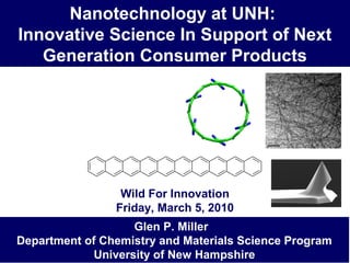 Nanotechnology at UNH:
Innovative Science In Support of Next
Generation Consumer Products
Glen P. Miller
Department of Chemistry and Materials Science Program
University of New Hampshire
Wild For Innovation
Friday, March 5, 2010
 