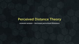 Perceived Distance Theory 
remove senses – increase perceived distance 
 