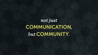 not just 
COMMUNICATION, 
but COMMUNITY. 
 