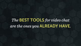 The BEST TOOLS for video chat 
are the ones you ALREADY HAVE. 
 