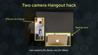 Two camera Hangout hack 
one camera for faces. one for ideas. 
iPhone on tripod 
laptop cam 
 