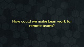How could we make Lean work for 
remote teams? 
 