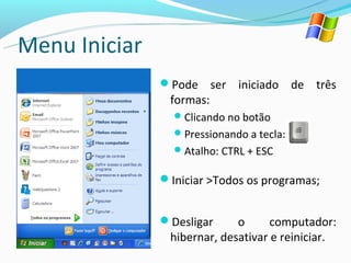 Menu Iniciar
               Pode      ser iniciado de três
                formas:
                  Clicando no botão
                  Pressionando a tecla:
                  Atalho: CTRL + ESC

               Iniciar >Todos os programas;


               Desligar     o      computador:
                hibernar, desativar e reiniciar.
 