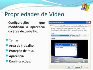Propriedades de Vídeo
 Configurações        que
 modificam a aparência
 da área de trabalho.

Temas.
Área de trabalho.
Proteção de tela.
Aparência.
Configurações.
 