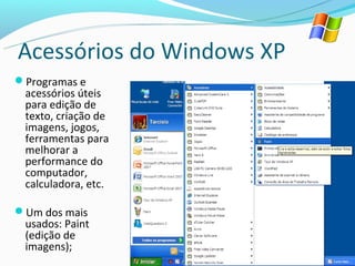 Acessórios do Windows XP
Programas e
 acessórios úteis
 para edição de
 texto, criação de
 imagens, jogos,
 ferramentas para
 melhorar a
 performance do
 computador,
 calculadora, etc.

Um dos mais
 usados: Paint
 (edição de
 imagens);
 