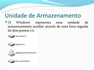 Unidade de Armazenamento
O   Windows        representa uma   unidade     de
armazenamento auxiliar através de uma letra seguida
de dois pontos (:).
 
