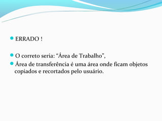 ERRADO !


O correto seria: “Área de Trabalho”,
Área de transferência é uma área onde ficam objetos
 copiados e recortados pelo usuário.
 
