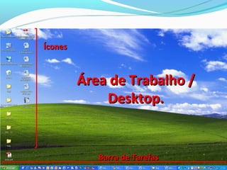 Ícones



         Área de Trabalho /
             Desktop.


            Barra de Tarefas
 