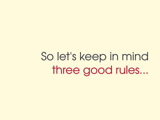 So let's keep in mind
  three good rules...
 