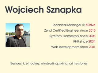 Wojciech Sznapka
                              Technical Manager @ XSolve   
                         Zend Certified Engineer since 2010   
                            Symfony Framework since 2008   
                                             PHP since 2004   
                              Web development since 2001   




 Besides: ice hockey, windsurfing, skiing, crime stories
 