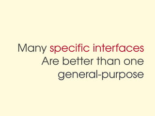 Many specific interfaces
   Are better than one
       general­purpose
 