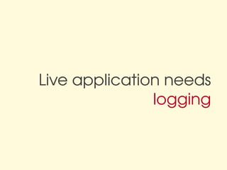 Live application needs
               logging
 