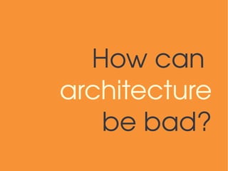 How can 
architecture
   be bad?
 