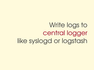 Write logs to
          central logger
like syslogd or logstash
 