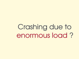 Crashing due to 
enormous load ?
 
