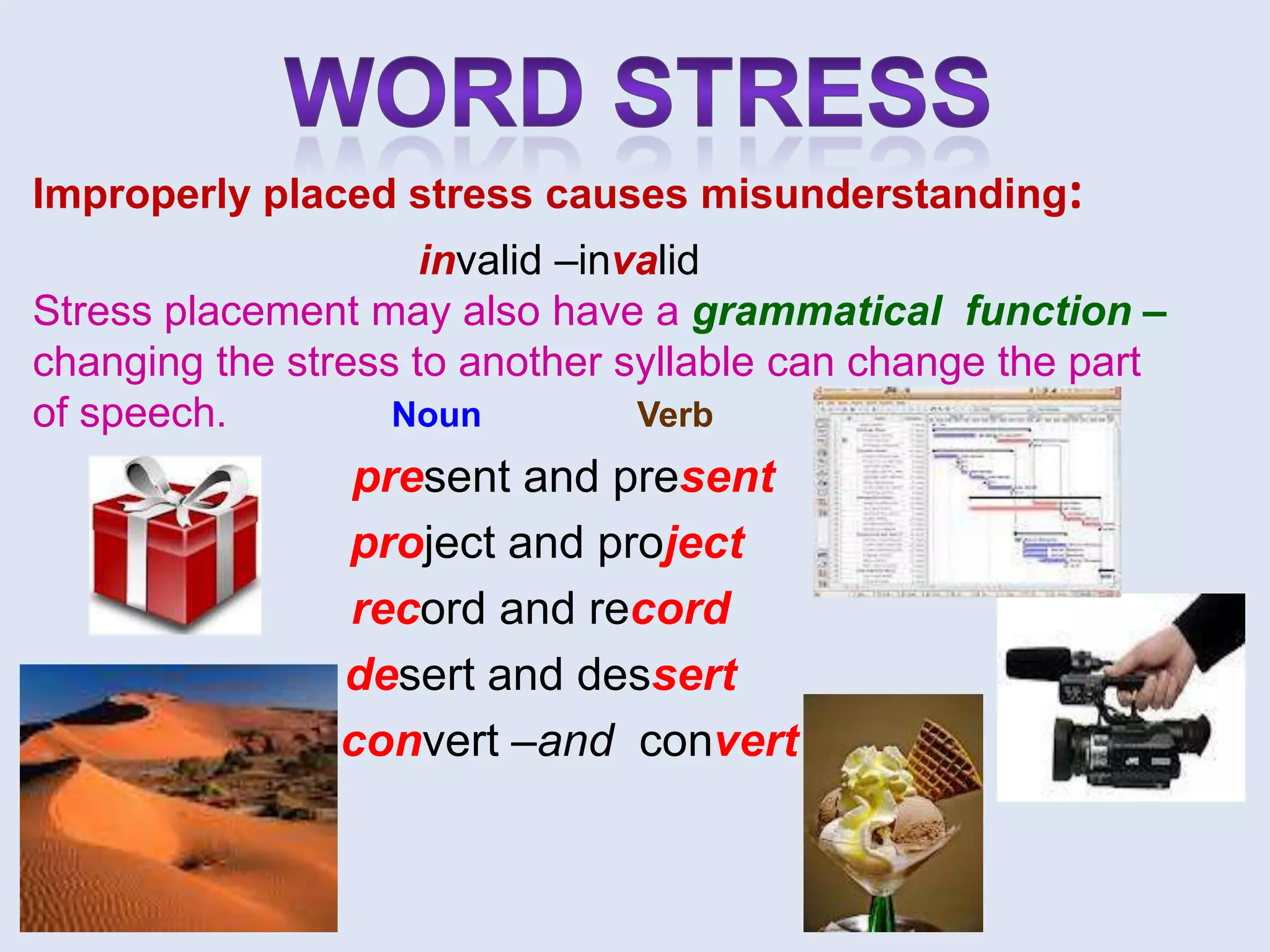 Improperly placed stress causes misunderstanding:
                     invalid –invalid
Stress placement may also have a grammatical function –
changing the stress to another syllable can change the part
of speech.         Noun          Verb
                present and present
                project and project
                record and record
                desert and dessert
                convert –and convert
 