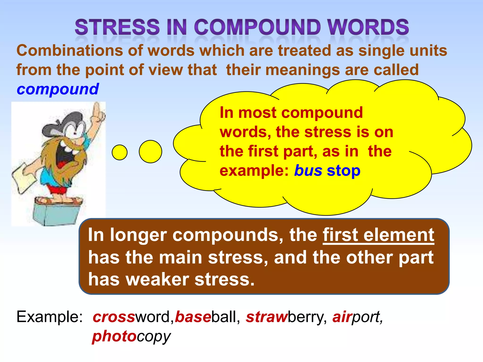 Combinations of words which are treated as single units
from the point of view that their meanings are called
compound
                           In most compound
                           words, the stress is on
                           the first part, as in the
                           example: bus stop



         In longer compounds, the first element
         has the main stress, and the other part
         has weaker stress.
Example: crossword,baseball, strawberry, airport,
         photocopy
 