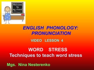 ENGLISH PHONOLOGY:
          PRONUNCIATION
           VIDEO LESSON 4

        WORD STRESS
 Techniques to teach word stress
Mgs. Nina Nesterenko
 