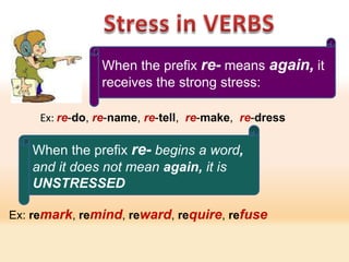 When the prefix re- means again, it
                receives the strong stress:

     Ex: re-do, re-name, re-tell, re-make...
