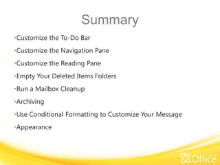 Summary
•Customize the To-Do Bar
•Customize the Navigation Pane
•Customize the Reading Pane
•Empty Your Deleted Items Folders
•Run a Mailbox Cleanup
•Archiving
•Use Conditional Formatting to Customize Your Message
•Appearance
 