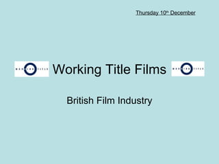 Working Title Films British Film Industry Thursday 10 th  December 