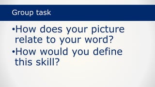 Group task
•How does your picture
relate to your word?
•How would you define
this skill?
 