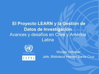 El Proyecto LEARN y la Gestión de
Datos de Investigación
Avances y desafíos en Chile y América
Latina
Wouter Schallier
Jefe, Biblioteca Hernán Santa Cruz
 