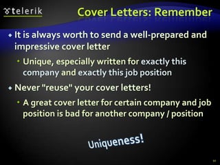 Cover Letters: Remember
 It is always
            worth to send a well-prepared and
 impressive cover letter
   Unique, especially written for exactly this
    company and exactly this job position
 Never "reuse" your cover   letters!
   A great cover letter for certain company and job
    position is bad for another company / position



                                                       10
 