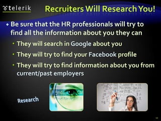 Recruiters Will Research You!
 Be sure that the HR professionalswill try to
 find all the information about you they can
   They will search in Google about you
   They will try to find your Facebook profile
   They will try to find information about you from
    current/past employers




                                                       12
 