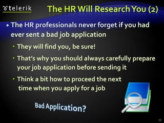The HR Will Research You (2)
 The HR professionals never forget if you had
 ever sent a bad job application
  They will find you, be sure!
  That’s why you should always carefully prepare
   your job application before sending it
  Think a bit how to proceed the next
   time when you apply for a job



                                                    13
 