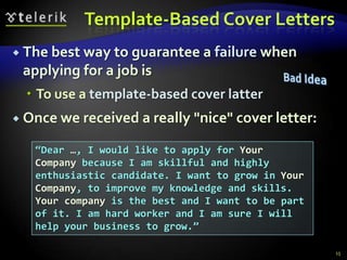 Template-Based Cover Letters
 The best way to guarantee a    failure when
 applying for a job is
   To use a template-based cover latter
 Once we received a really   "nice" cover letter:
   “Dear …, I would like to apply for Your
   Company because I am skillful and highly
   enthusiastic candidate. I want to grow in Your
   Company, to improve my knowledge and skills.
   Your company is the best and I want to be part
   of it. I am hard worker and I am sure I will
   help your business to grow.”

                                                     15
 