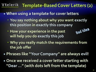 Template-Based Cover Letters (2)
 When using a template for cover letters

   You say nothing about why you want exactly
    this position in exactly this company
   How your experience in the past
    will help you do exactly this job
   Why you really match the requirements from
    the job offer
 Phrases like “Your Company” are always     evil!
 Once we received a cover letter starting
                                        with
 “Dear …” (with dots left from the template)
                                                     16
 