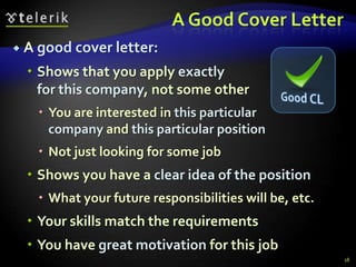 A Good Cover Letter
 A good cover letter:

   Shows that you apply exactly
    for this company, not some other
    You are interested in this particular
     company and this particular position
    Not just looking for some job
   Shows you have a clear idea of the position
    What your future responsibilities will be, etc.
   Your skills match the requirements
   You have great motivation for this job
                                                       18
 