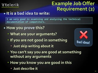 Example Job Offer
                                    Requirement (2)
 It is a bad idea to write:
 I am very good in examining and analyzing the technical
 documentation of competitors.

 How you prove this?

   What are your arguments?
   If you are not good in something
     Just skip writing about it
   You can’t say you are good at something
    without any arguments
   How you know you are good in this
     Just describe it                                     21
 