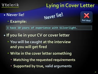 Lying in Cover Letter
 Never lie!

   Example:
  I have 10 years of experience with Silverlight.

 If you lie in your CV or cover letter

   You will be caught at the interview
    and you will get fired
   Write in the cover letter something
     Matching the requested requirements
     Supported by true, valid arguments
                                                    26
 