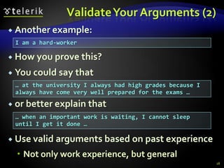 Validate Your Arguments (2)
 Another example:
 I am a hard-worker

 How you prove this?

 You could say   that
 … at the university I always had high grades because I
 always have come very well prepared for the exams …

 or better explain   that
 … when an important work is waiting, I cannot sleep
 until I get it done …

 Use valid   arguments based on past experience
   Not only work experience, but general
                                                          28
 