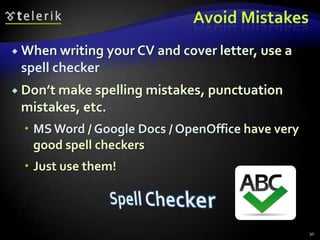 Avoid Mistakes
 When writing    your CV and cover letter, use a
 spell checker
 Don’t make spelling   mistakes, punctuation
 mistakes, etc.
   MS Word / Google Docs / OpenOffice have very
    good spell checkers
   Just use them!



                                                    30
 