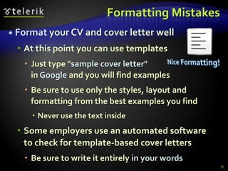 Formatting Mistakes
 Format your CV and cover letter      well
   At this point you can use templates
    Just type "sample cover letter"
     in Google and you will find examples
    Be sure to use only the styles, layout and
     formatting from the best examples you find
      Never use the text inside
   Some employers use an automated software
    to check for template-based cover letters
    Be sure to write it entirely in your words
                                                  31
 