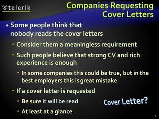 Companies Requesting
                              Cover Letters
 Some people thinkthat
 nobody reads the cover letters
  Consider them a meaningless requirement
  Such people believe that strong CV and rich
   experience is enough
    In some companies this could be true, but in the
     best employers this is great mistake
  If a cover letter is requested
    Be sure it will be read
    At least at a glance
                                                        8
 