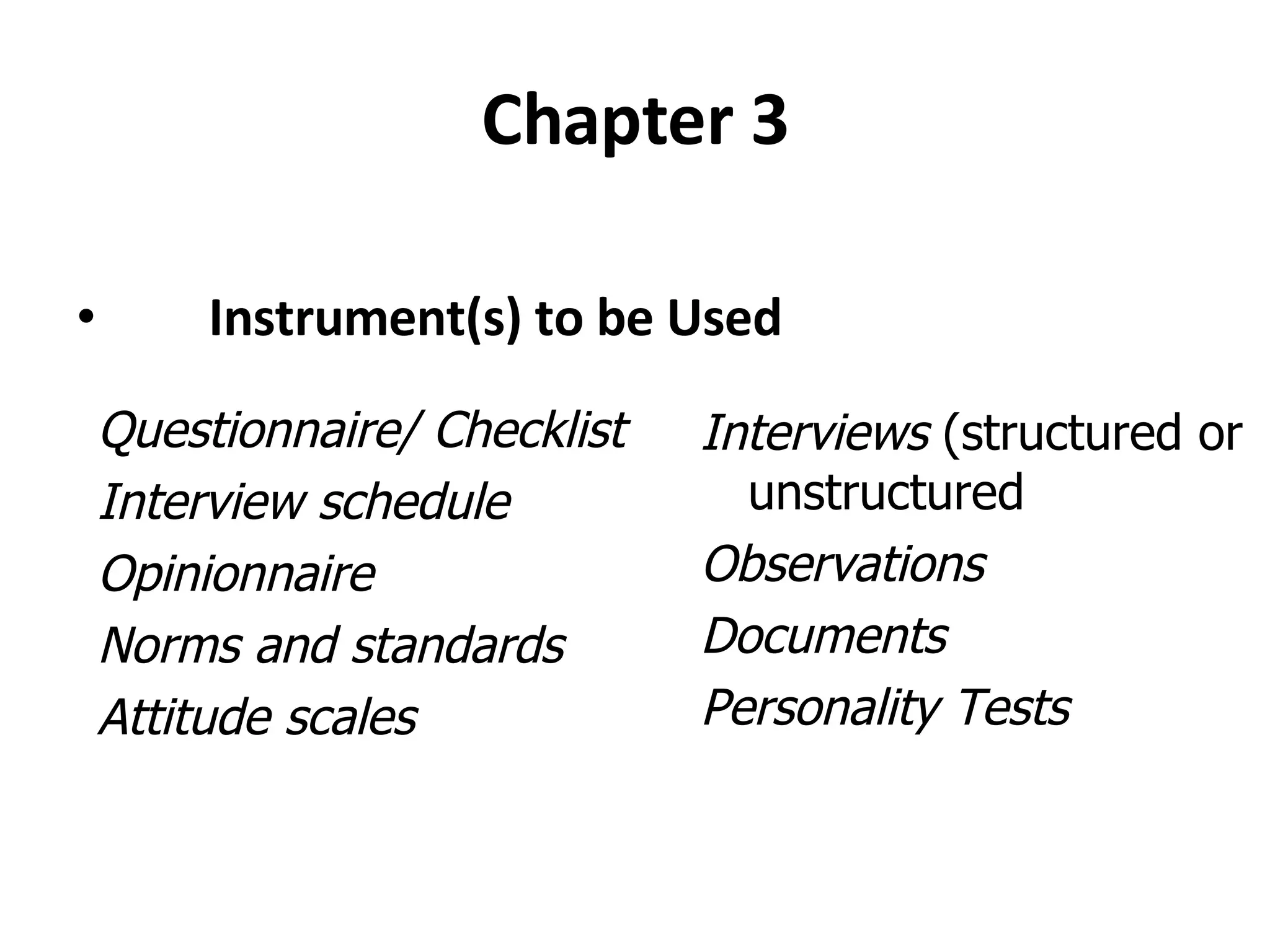 Chapter 3 Instrument(s) to be Used Questionnaire/ Checklist Interview schedule Opinionnaire Norms and standards Attitude scales Interviews  (structured or unstructured Observations Documents Personality Tests 