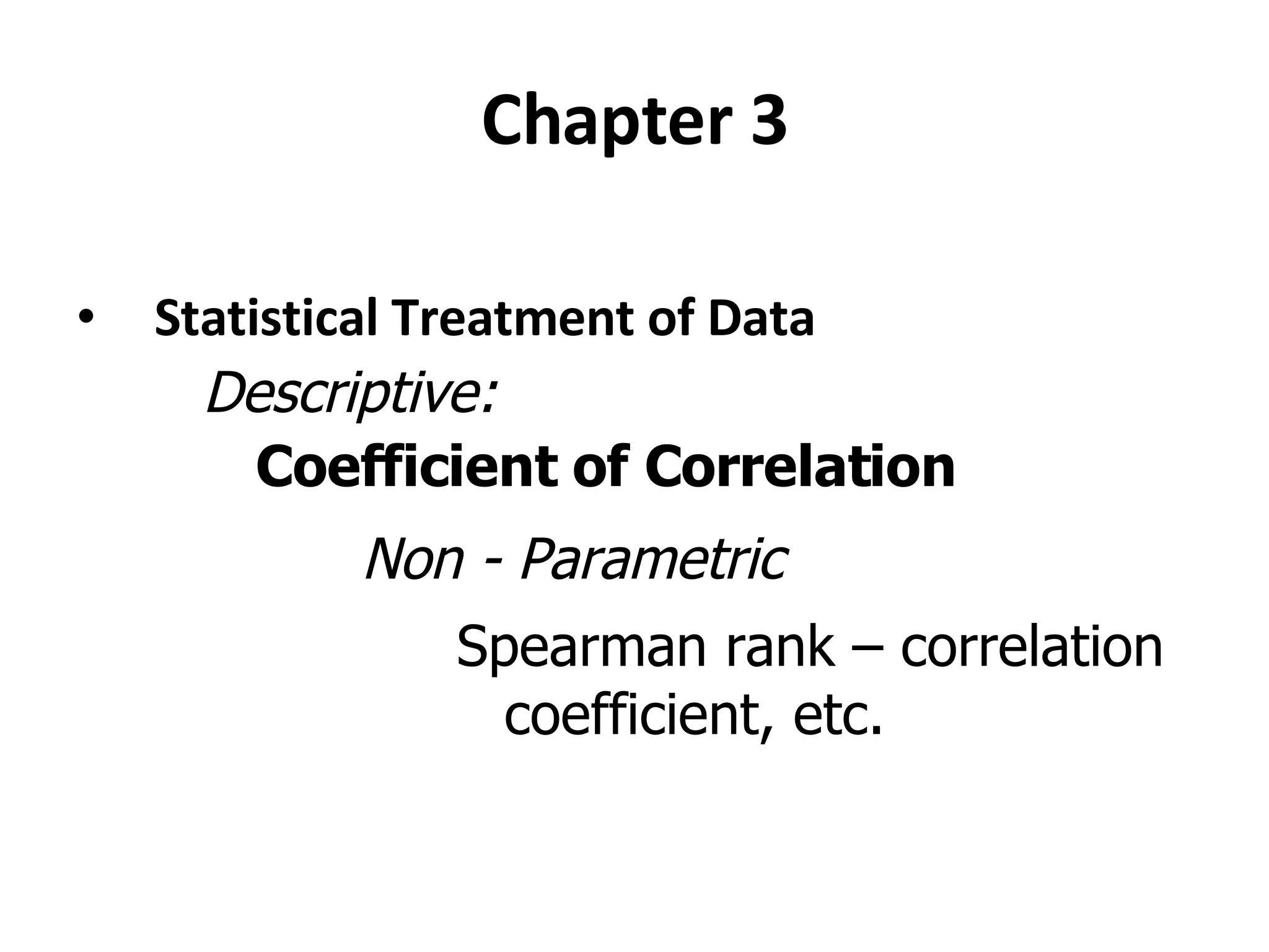 Chapter 3 Statistical Treatment of Data Descriptive: Coefficient of Correlation Non - Parametric Spearman rank – correlation coefficient, etc. 