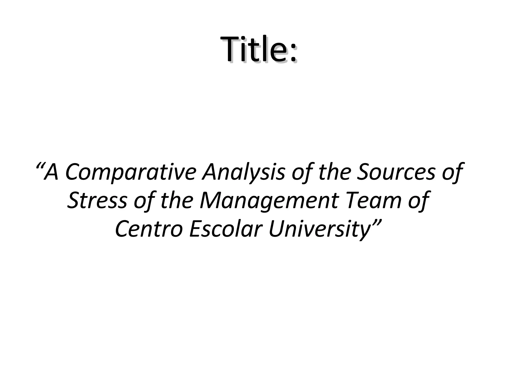 Title: “ A Comparative Analysis of the Sources of Stress of the Management Team of Centro Escolar University” 