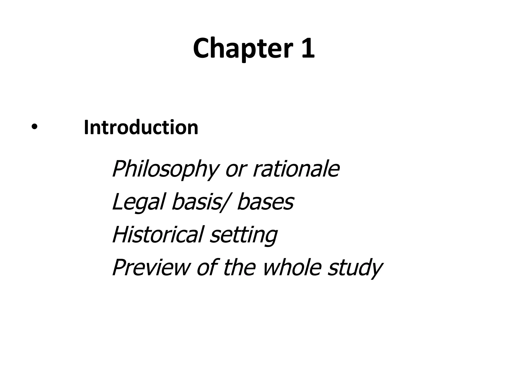 Chapter 1 Introduction Philosophy or rationale Legal basis/ bases Historical setting Preview of the whole study 