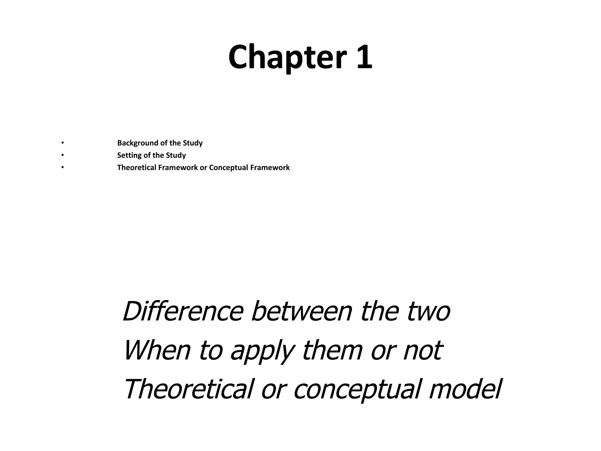 Chapter 1 Background of the Study Setting of the Study Theoretical Framework or Conceptual Framework Difference between the two When to apply them or not Theoretical or conceptual model 