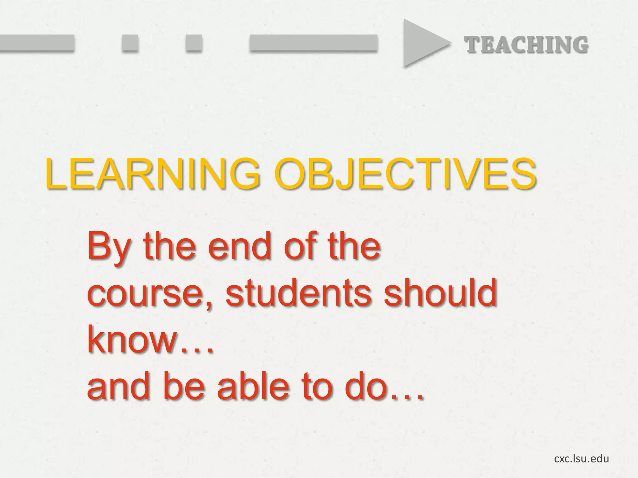 LEARNING OBJECTIVES
 By the end of the
 course, students should
 know…
 and be able to do…
                           cxc.lsu.edu
 