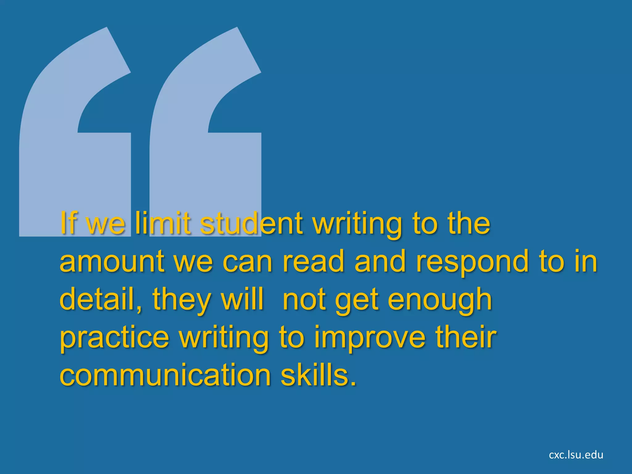 If we limit student writing to the
amount we can read and respond to in
detail, they will not get enough
practice writing to improve their
communication skills.

                                cxc.lsu.edu
 